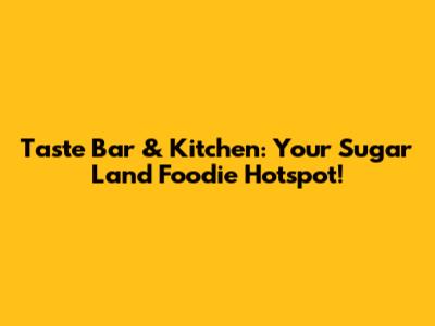 Taste Bar & Kitchen: Your Sugar Land Foodie Hotspot!