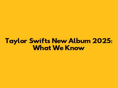 Taylor Swift's New Album 2025: What We Know