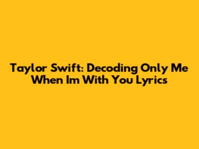 Taylor Swift: Decoding "Only Me When I'm With You" Lyrics
