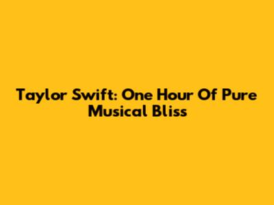 Taylor Swift: One Hour Of Pure Musical Bliss