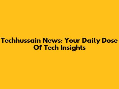 Techhussain News: Your Daily Dose Of Tech Insights