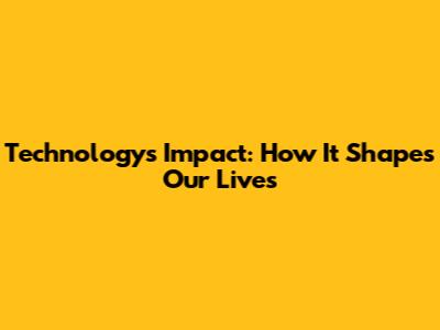 Technology's Impact: How It Shapes Our Lives