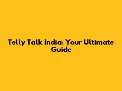 Telly Talk India: Your Ultimate Guide