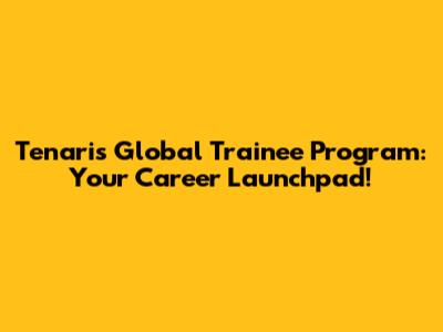 Tenaris Global Trainee Program: Your Career Launchpad!