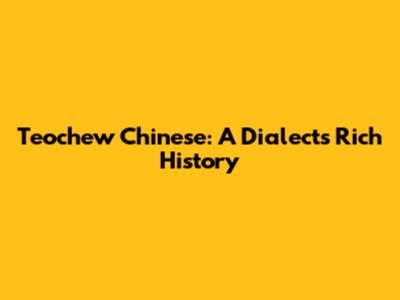 Teochew Chinese: A Dialect's Rich History