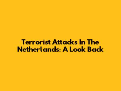 Terrorist Attacks In The Netherlands: A Look Back