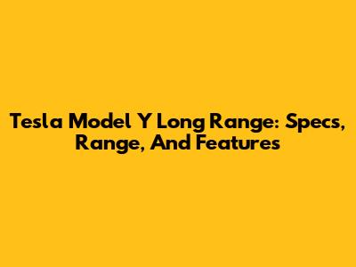 Tesla Model Y Long Range: Specs, Range, And Features