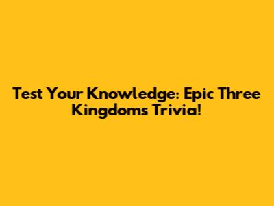 Test Your Knowledge: Epic Three Kingdoms Trivia!