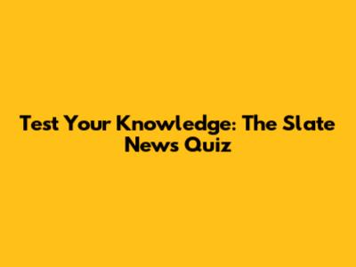 Test Your Knowledge: The Slate News Quiz