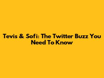 Tevis & Sofi: The Twitter Buzz You Need To Know