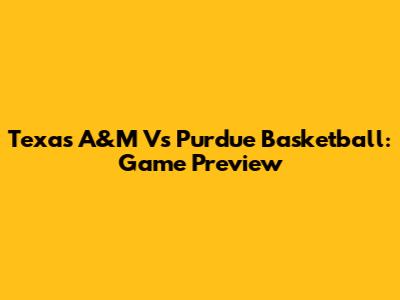 Texas A&M Vs Purdue Basketball: Game Preview