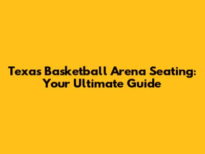 Texas Basketball Arena Seating: Your Ultimate Guide