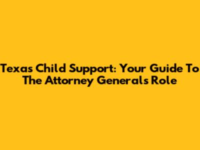 Texas Child Support: Your Guide To The Attorney General's Role