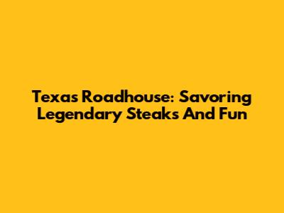 Texas Roadhouse: Savoring Legendary Steaks And Fun
