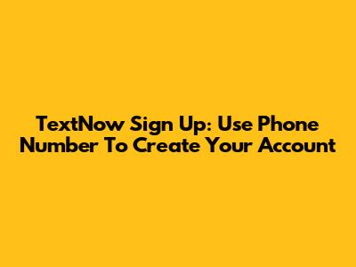 TextNow Sign Up: Use Phone Number To Create Your Account