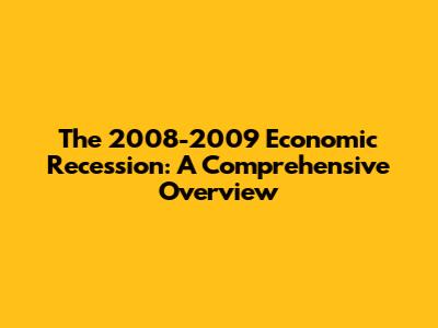 The 2008-2009 Economic Recession: A Comprehensive Overview