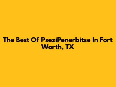 The Best Of PseziPenerbitse In Fort Worth, TX