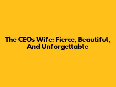 The CEO's Wife: Fierce, Beautiful, And Unforgettable