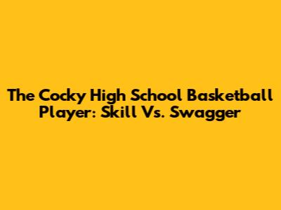 The Cocky High School Basketball Player: Skill Vs. Swagger