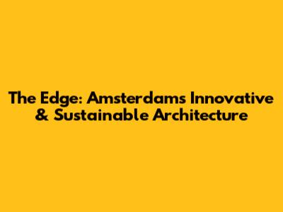 The Edge: Amsterdam's Innovative & Sustainable Architecture