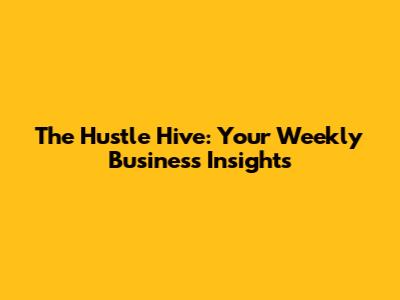 The Hustle Hive: Your Weekly Business Insights