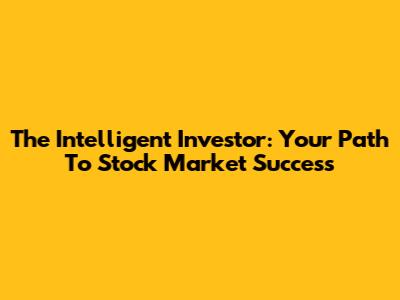 The Intelligent Investor: Your Path To Stock Market Success
