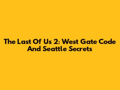 The Last Of Us 2: West Gate Code And Seattle Secrets
