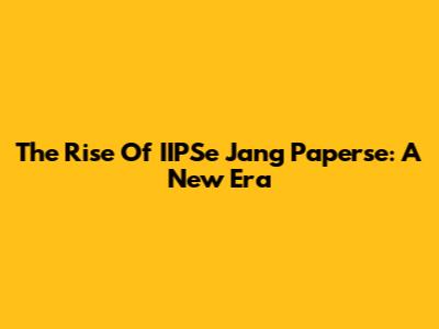 The Rise Of IIPSe Jang Paperse: A New Era
