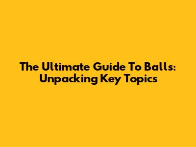 The Ultimate Guide To Balls: Unpacking Key Topics