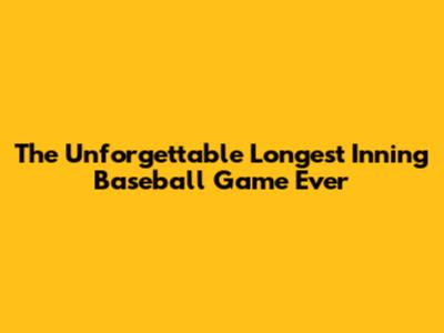 The Unforgettable Longest Inning Baseball Game Ever