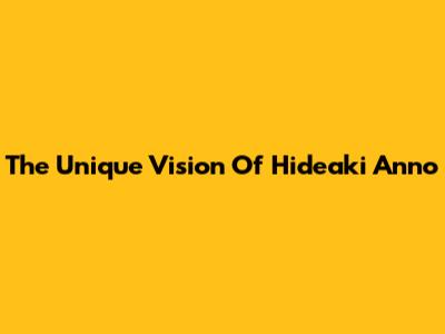 The Unique Vision Of Hideaki Anno