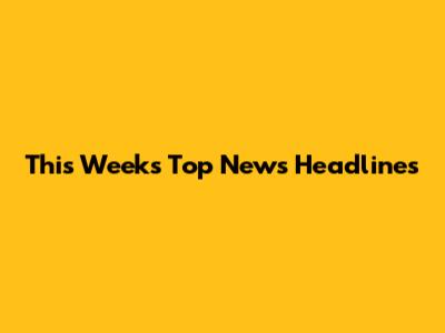 This Week's Top News Headlines