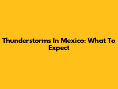Thunderstorms In Mexico: What To Expect