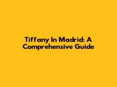Tiffany In Madrid: A Comprehensive Guide