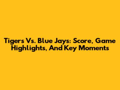 Tigers Vs. Blue Jays: Score, Game Highlights, And Key Moments