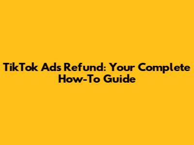 TikTok Ads Refund: Your Complete How-To Guide