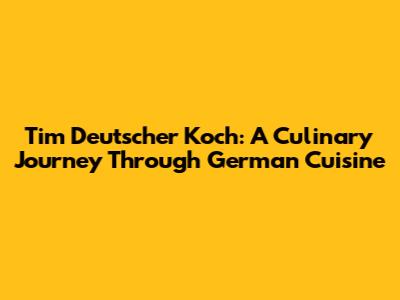 Tim Deutscher Koch: A Culinary Journey Through German Cuisine