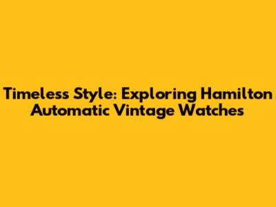 Timeless Style: Exploring Hamilton Automatic Vintage Watches