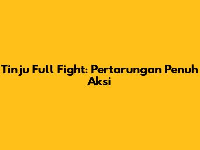 Tinju Full Fight: Pertarungan Penuh Aksi