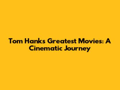 Tom Hanks' Greatest Movies: A Cinematic Journey