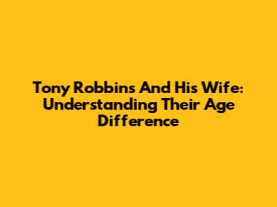 Tony Robbins And His Wife: Understanding Their Age Difference