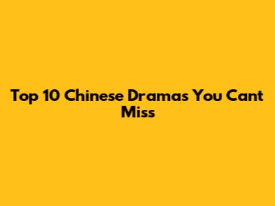 Top 10 Chinese Dramas You Can't Miss