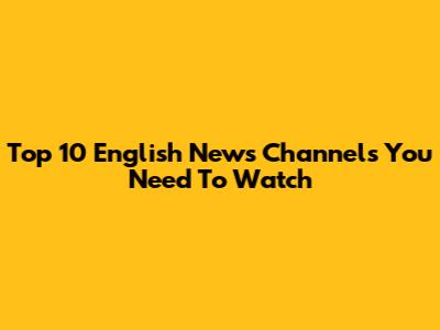 Top 10 English News Channels You Need To Watch