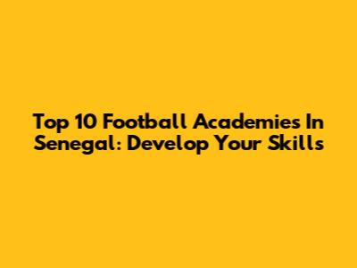 Top 10 Football Academies In Senegal: Develop Your Skills