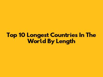 Top 10 Longest Countries In The World By Length