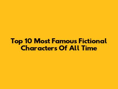 Top 10 Most Famous Fictional Characters Of All Time