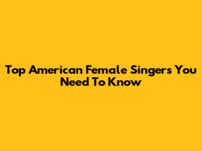 Top American Female Singers You Need To Know