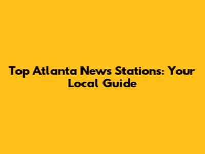 Top Atlanta News Stations: Your Local Guide