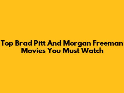 Top Brad Pitt And Morgan Freeman Movies You Must Watch