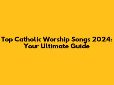 Top Catholic Worship Songs 2024: Your Ultimate Guide